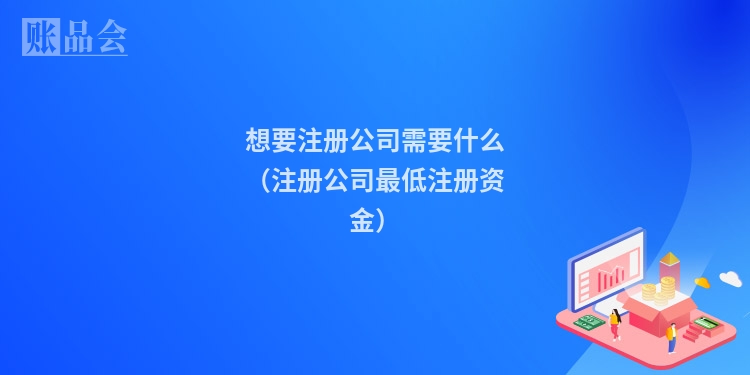 想要注册公司需要什么（注册公司最低注册资金）