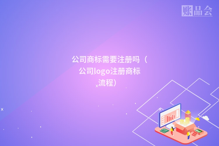 公司商标需要注册吗（公司logo注册商标流程）