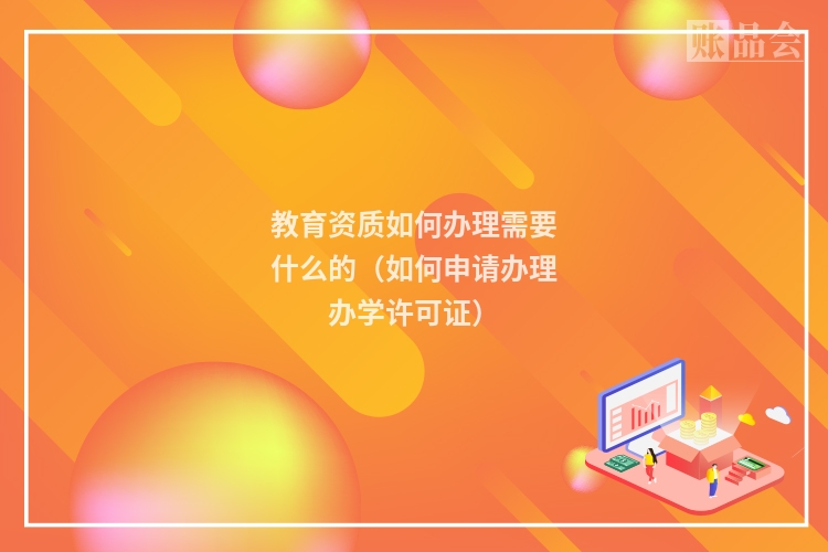 教育资质如何办理需要什么的（如何申请办理办学许可证）