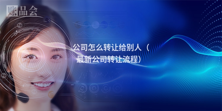 公司怎么转让给别人（最新公司转让流程）