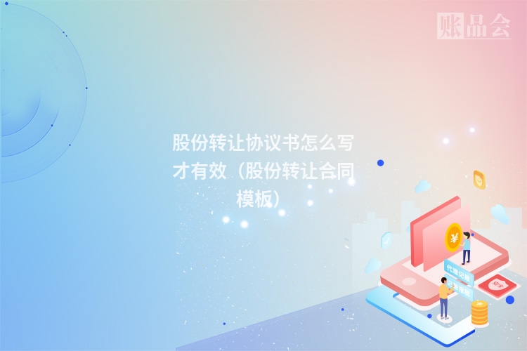 股份转让协议书怎么写才有效（股份转让合同模板）