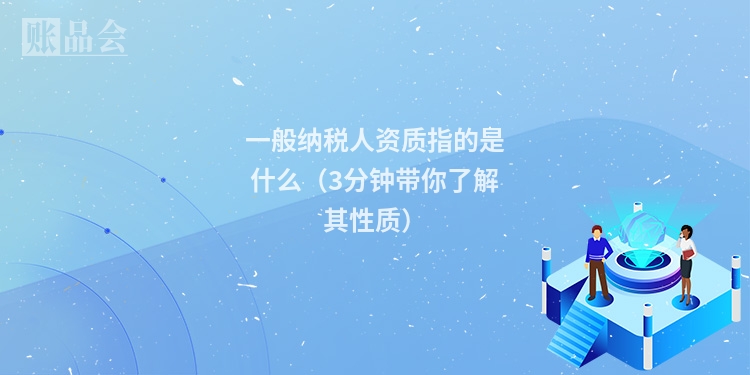 一般纳税人资质指的是什么（3分钟带你了解其性质）