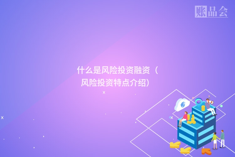 什么是风险投资融资（风险投资特点介绍）