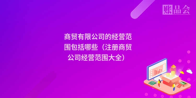 商贸有限公司的经营范围包括哪些（注册商贸公司经营范围大全）