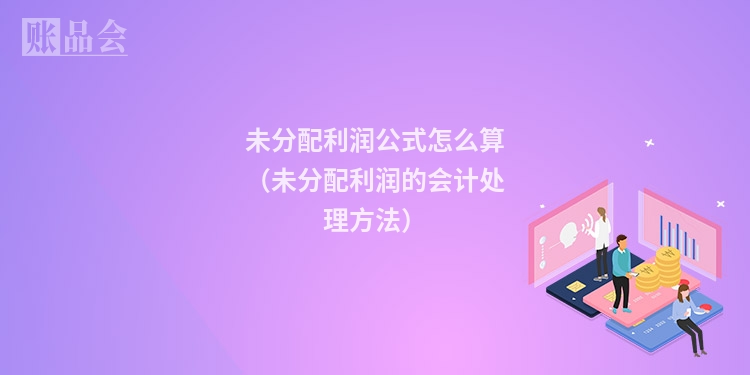 未分配利润公式怎么算（未分配利润的会计处理方法）