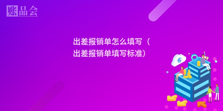 出差报销单怎么填写（出差报销单填写标准）