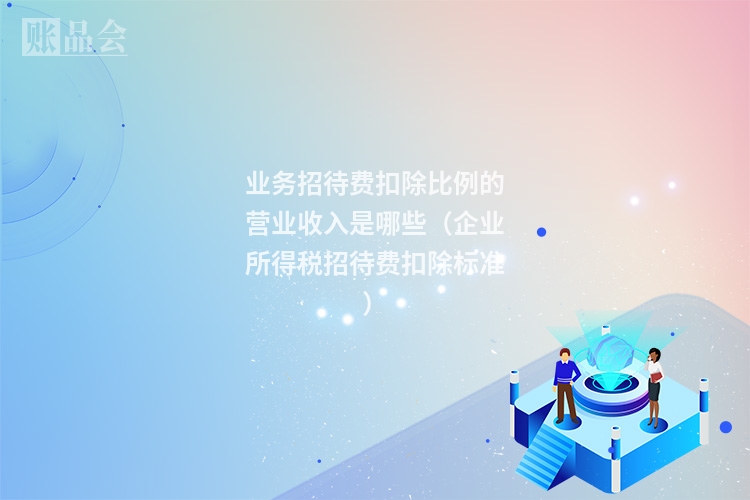 业务招待费扣除比例的营业收入是哪些（企业所得税招待费扣除标准）