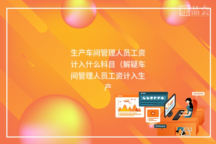 生产车间管理人员工资计入什么科目（解疑车间管理人员工资计入生产