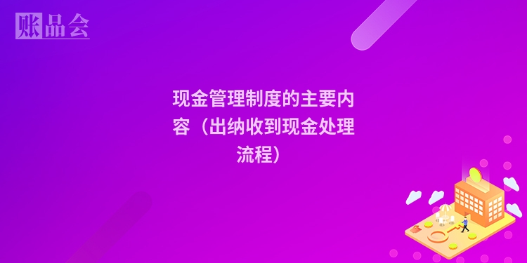 现金管理制度的主要内容（出纳收到现金处理流程）