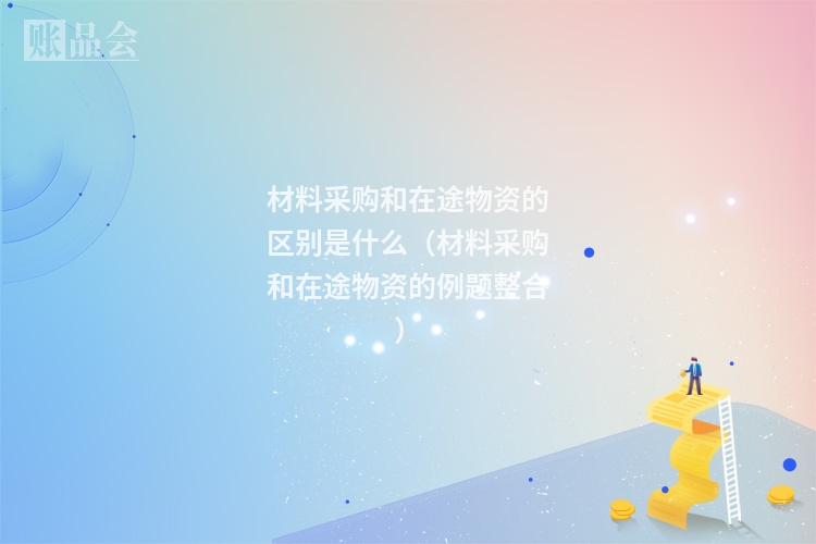 材料采购和在途物资的区别是什么（材料采购和在途物资的例题整合）