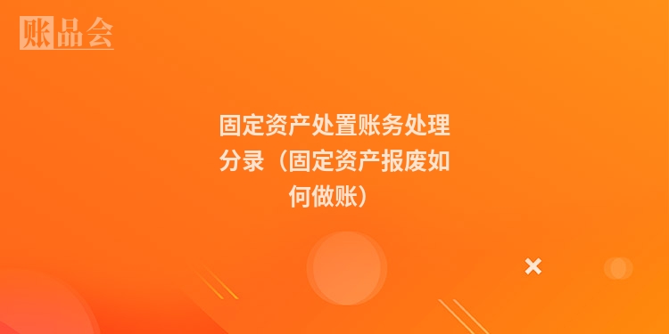 固定资产处置账务处理分录（固定资产报废如何做账）