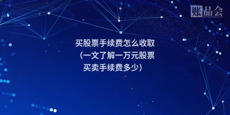 买股票手续费怎么收取（一文了解一万元股票买卖手续费多少）