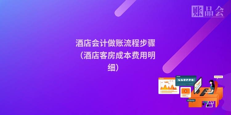 酒店会计做账流程步骤（酒店客房成本费用明细）