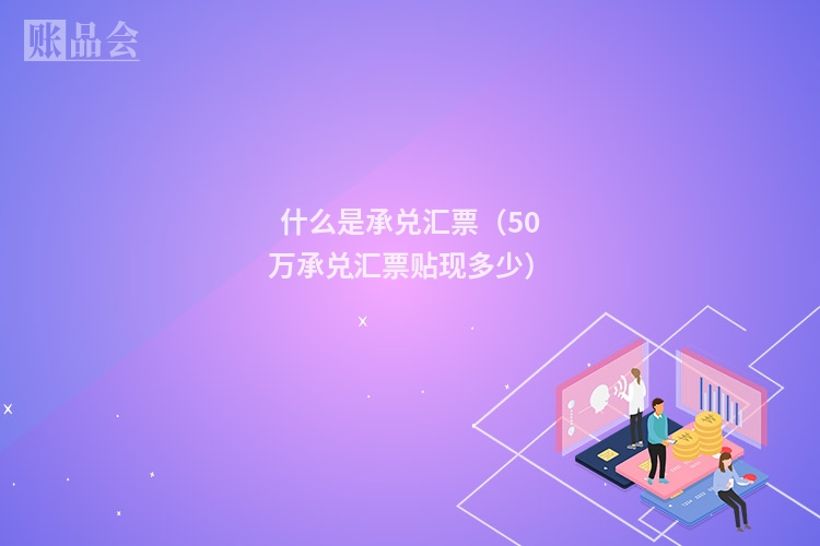 什么是承兑汇票（50万承兑汇票贴现多少）