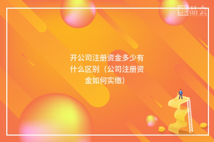 开公司注册资金多少有什么区别（公司注册资金如何实缴）