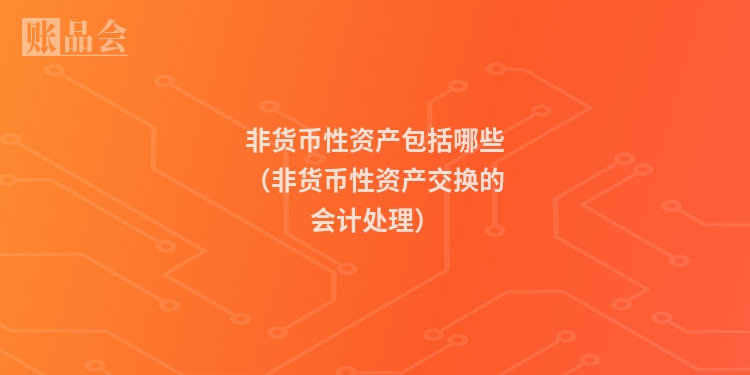 非货币性资产包括哪些（非货币性资产交换的会计处理）