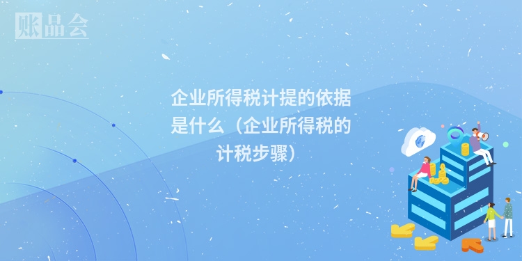 企业所得税计提的依据是什么（企业所得税的计税步骤）
