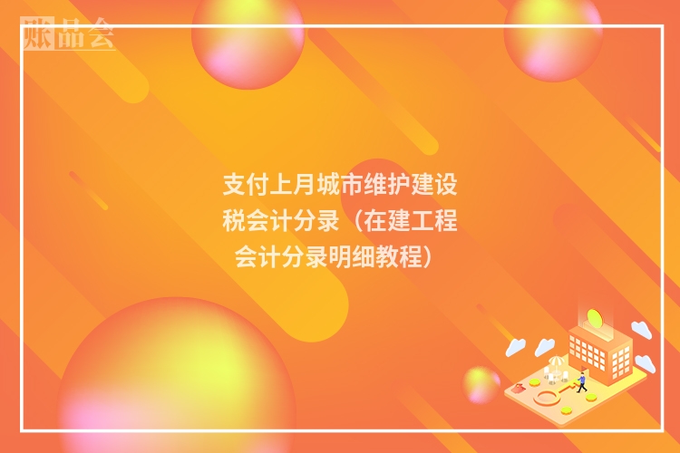 支付上月城市维护建设税会计分录（在建工程会计分录明细教程）