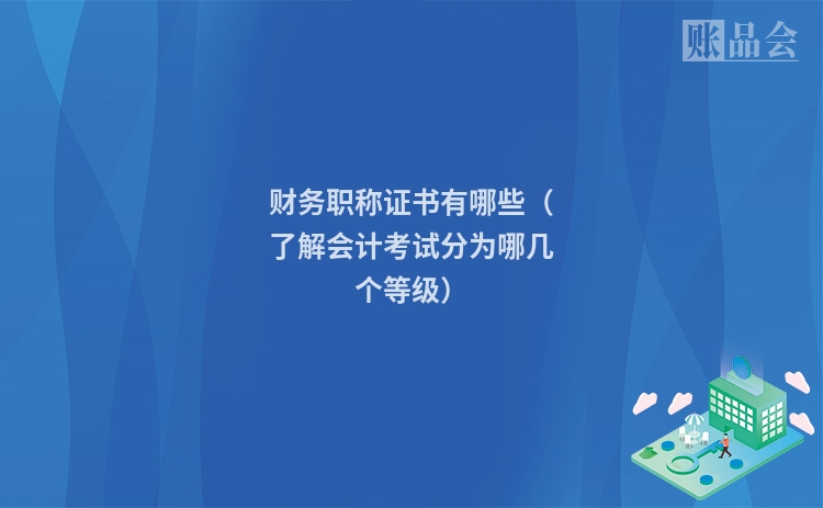 财务职称证书有哪些（了解会计考试分为哪几个等级）
