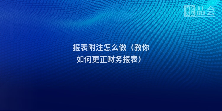 报表附注怎么做（教你如何更正财务报表）