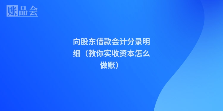 向股东借款会计分录明细（教你实收资本怎么做账）