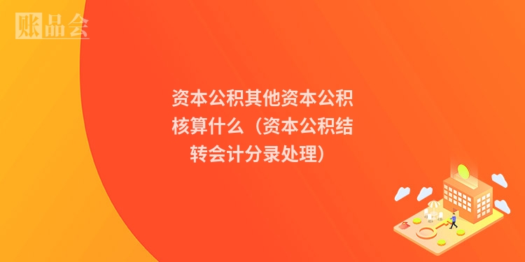 资本公积其他资本公积核算什么（资本公积结转会计分录处理）