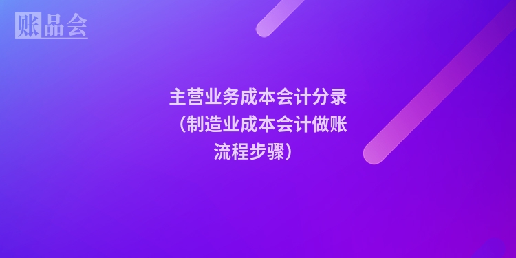 主营业务成本会计分录（制造业成本会计做账流程步骤）