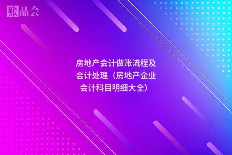 房地产会计做账流程及会计处理（房地产企业会计科目明细大全）