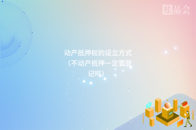 动产抵押权的设立方式（不动产抵押一定要登记吗）