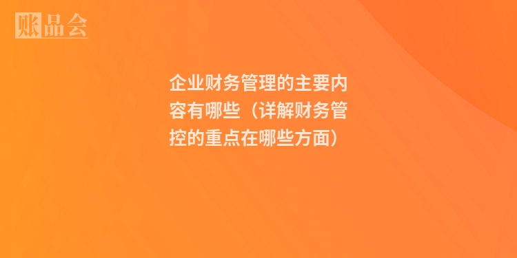 企业财务管理的主要内容有哪些（详解财务管控的重点在哪些方面）