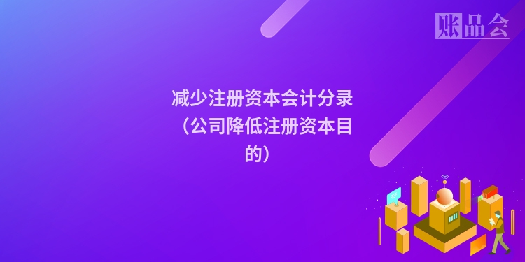 减少注册资本会计分录（公司降低注册资本目的）