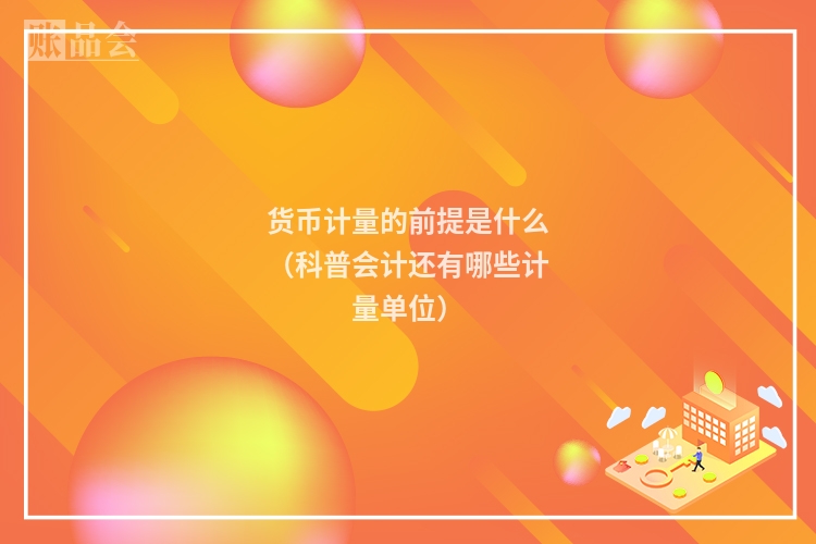货币计量的前提是什么（科普会计还有哪些计量单位）