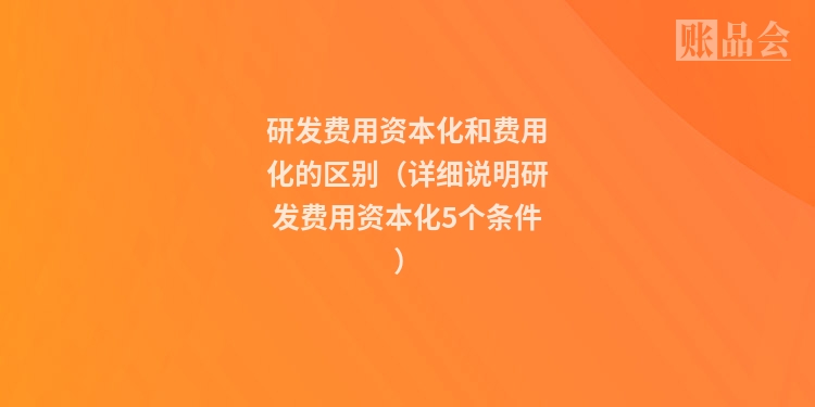 研发费用资本化和费用化的区别（详细说明研发费用资本化5个条件）