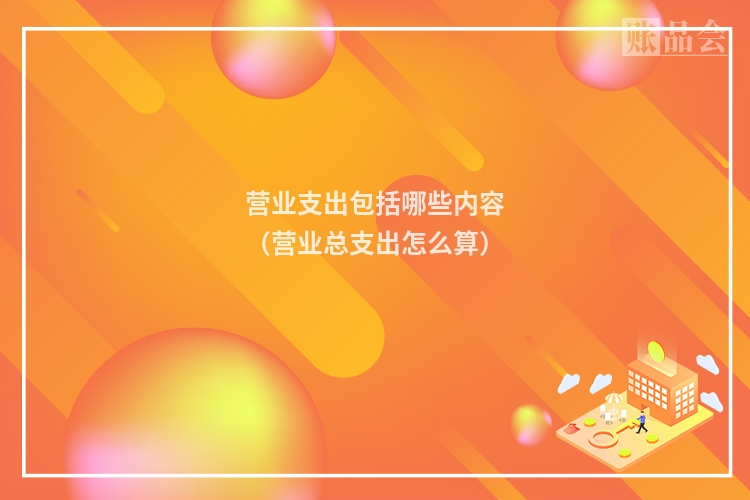 营业支出包括哪些内容（营业总支出怎么算）