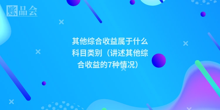 其他综合收益属于什么科目类别（讲述其他综合收益的7种情况）