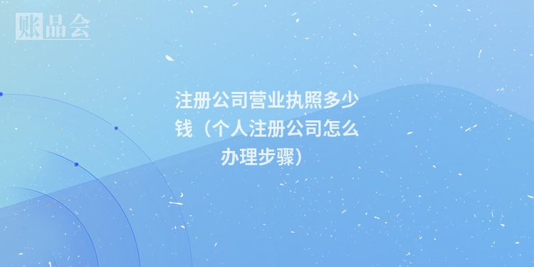 注册公司营业执照多少钱（个人注册公司怎么办理步骤）