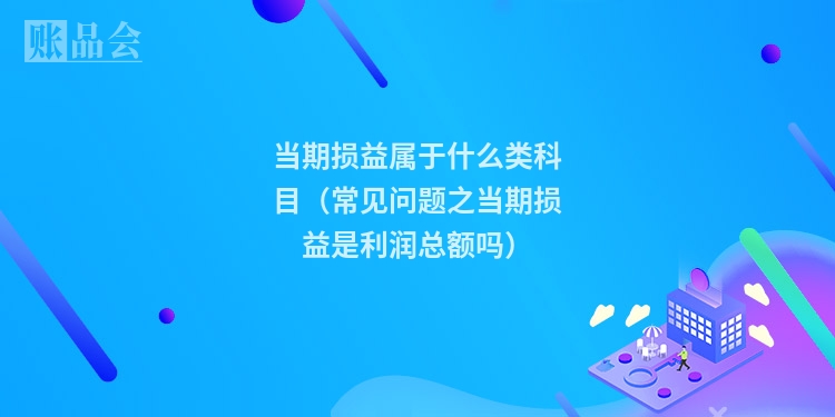 当期损益属于什么类科目（常见问题之当期损益是利润总额吗）
