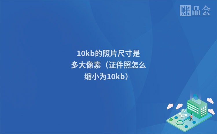 10kb的照片尺寸是多大像素（证件照怎么缩小为10kb）