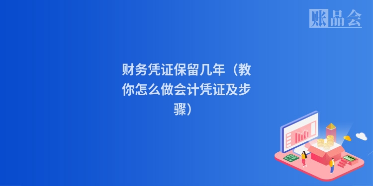 财务凭证保留几年（教你怎么做会计凭证及步骤）