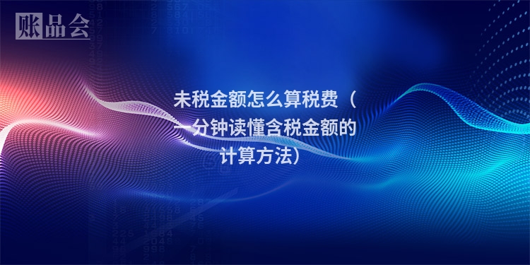 未税金额怎么算税费（一分钟读懂含税金额的计算方法）