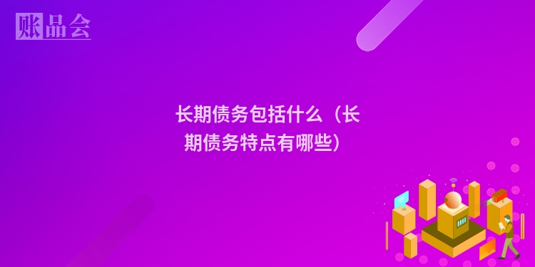 长期债务包括什么（长期债务特点有哪些）