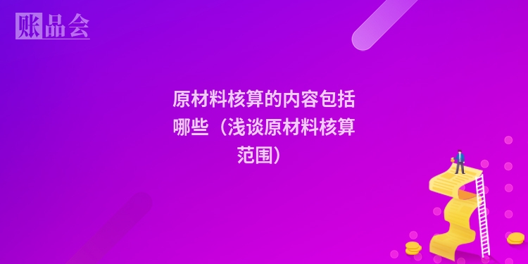 原材料核算的内容包括哪些（浅谈原材料核算范围）