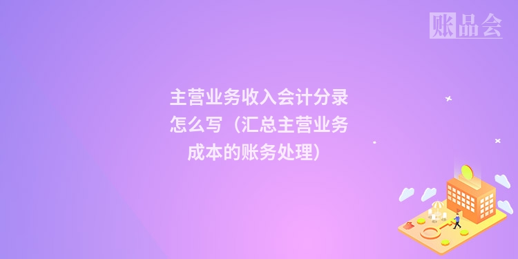 主营业务收入会计分录怎么写（汇总主营业务成本的账务处理）