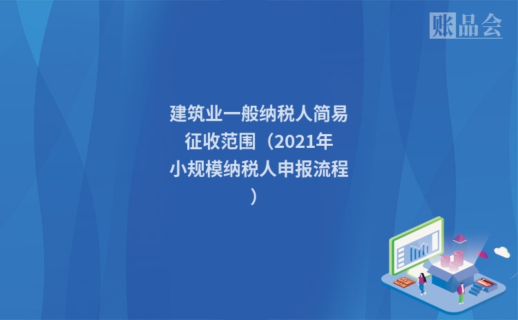 建筑业一般纳税人简易征收范围（2021年小规模纳税人申报流程）