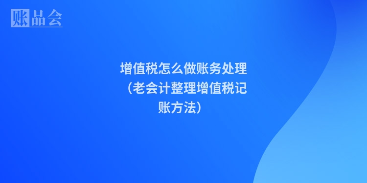 增值税怎么做账务处理（老会计整理增值税记账方法）