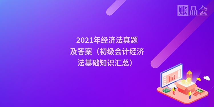 2021年经济法真题及答案（初级会计经济法基础知识汇总）