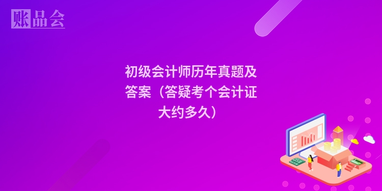 初级会计师历年真题及答案（答疑考个会计证大约多久）