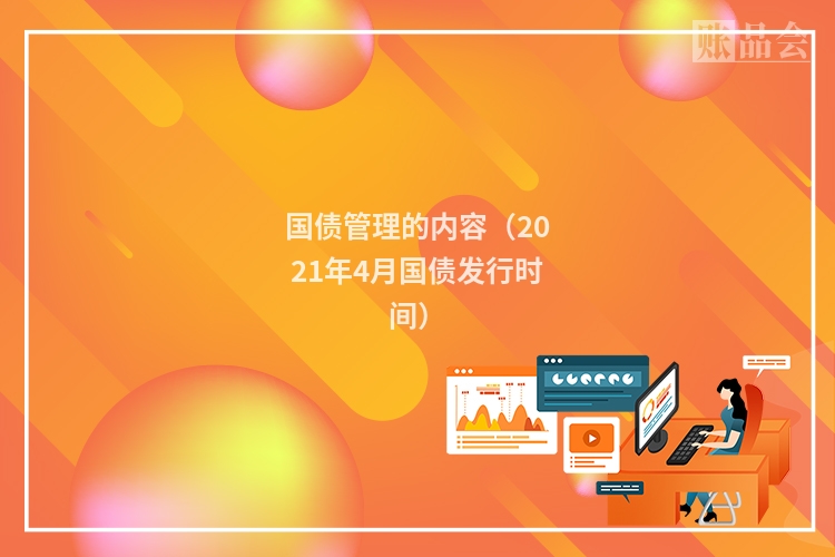 国债管理的内容（2021年4月国债发行时间）