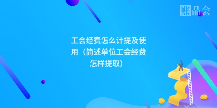 工会经费怎么计提及使用（简述单位工会经费怎样提取）