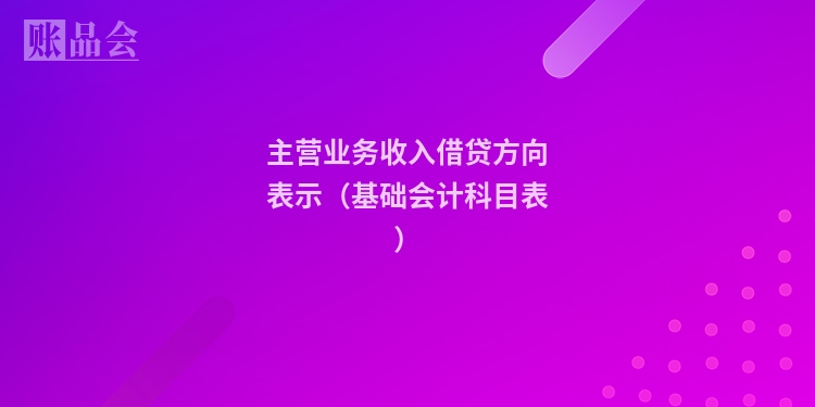 主营业务收入借贷方向表示（基础会计科目表）